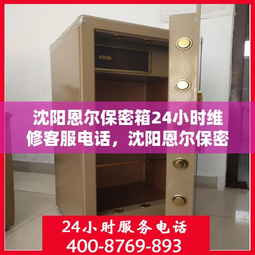 沈阳恩尔保密箱24小时维修客服电话，沈阳恩尔保密箱全天候专业维修服务热线