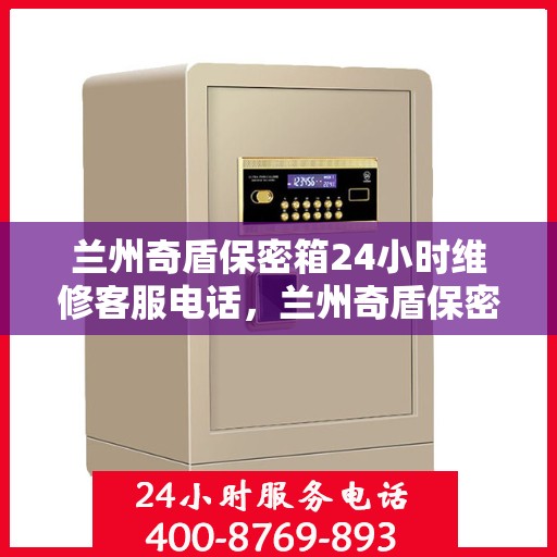 兰州奇盾保密箱24小时维修客服电话，兰州奇盾保密箱全天候专业维修服务热线电话