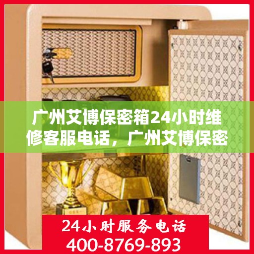 广州艾博保密箱24小时维修客服电话，广州艾博保密箱全天候专业维修客服热线