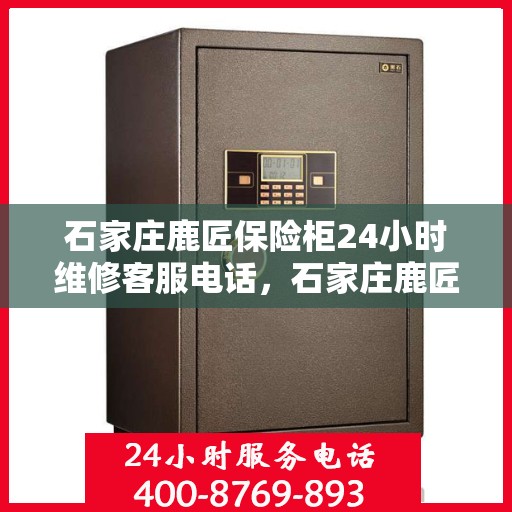 石家庄鹿匠保险柜24小时维修客服电话，石家庄鹿匠保险柜全天候专业维修服务热线