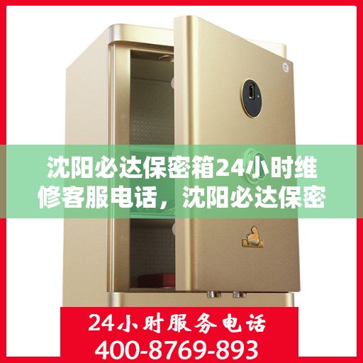 沈阳必达保密箱24小时维修客服电话，沈阳必达保密箱全天候专业维修服务热线电话
