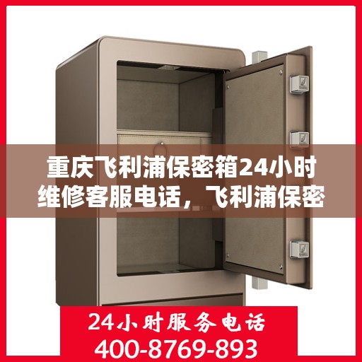 重庆飞利浦保密箱24小时维修客服电话，飞利浦保密箱重庆全天候维修服务热线