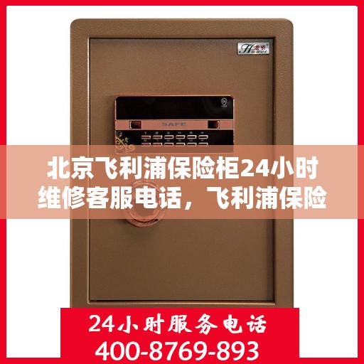 北京飞利浦保险柜24小时维修客服电话，飞利浦保险柜北京全天候专业维修服务热线