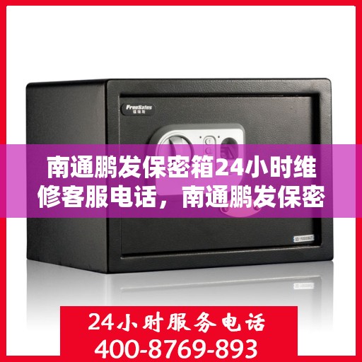 南通鹏发保密箱24小时维修客服电话，南通鹏发保密箱全天候专业维修服务热线电话