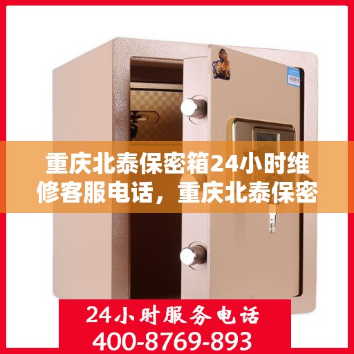 重庆北泰保密箱24小时维修客服电话，重庆北泰保密箱全天候专业维修服务热线电话