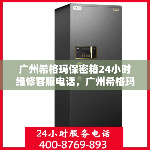 广州希格玛保密箱24小时维修客服电话，广州希格玛保密箱全天候维修服务热线电话