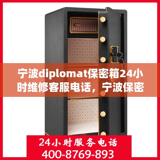宁波diplomat保密箱24小时维修客服电话，宁波保密箱专家，全天候维修服务热线，快速响应您的需求！