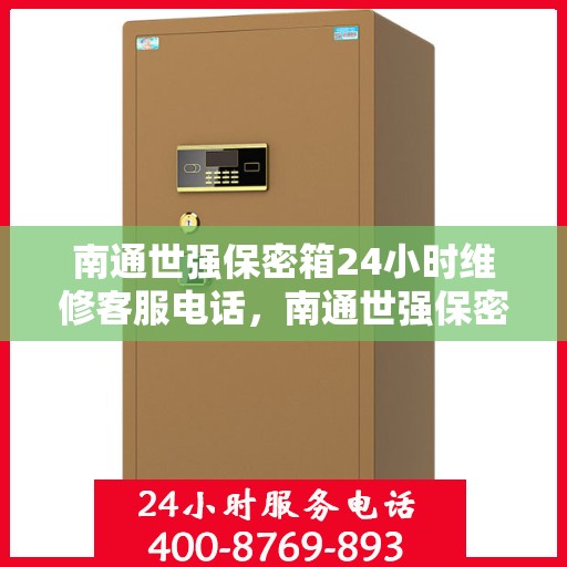 南通世强保密箱24小时维修客服电话，南通世强保密箱全天候专业维修服务热线电话
