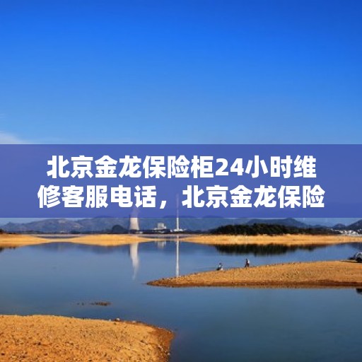 北京金龙保险柜24小时维修客服电话，北京金龙保险柜全天候专业维修服务热线