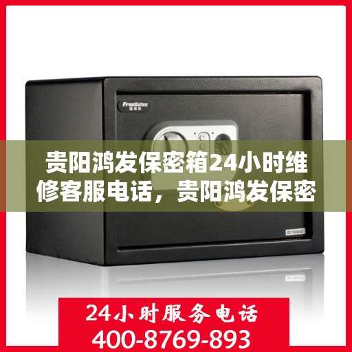 贵阳鸿发保密箱24小时维修客服电话，贵阳鸿发保密箱全天候维修服务热线电话