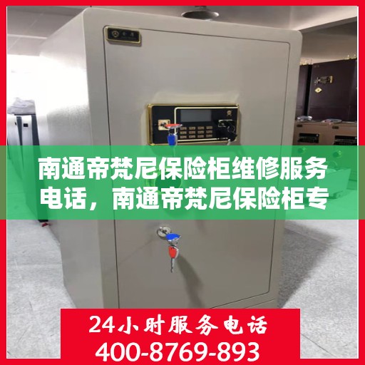 南通帝梵尼保险柜维修服务电话，南通帝梵尼保险柜专业维修服务热线