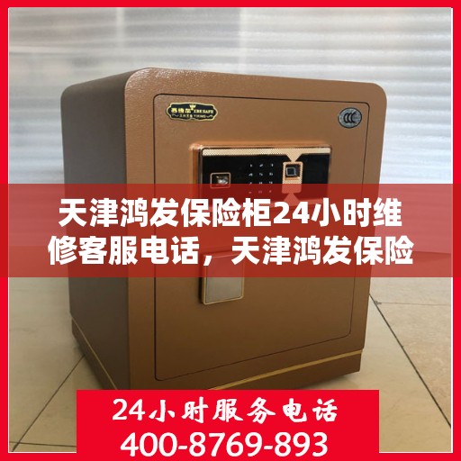 天津鸿发保险柜24小时维修客服电话，天津鸿发保险柜全天候专业维修服务热线电话