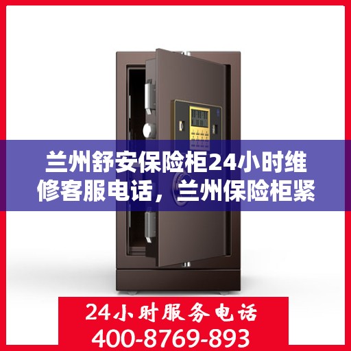 兰州舒安保险柜24小时维修客服电话，兰州保险柜紧急维修服务，全天候客服热线，快速响应您的需求！