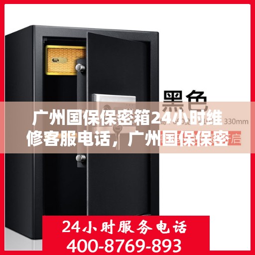广州国保保密箱24小时维修客服电话，广州国保保密箱全天候维修热线，专业客服团队为您服务