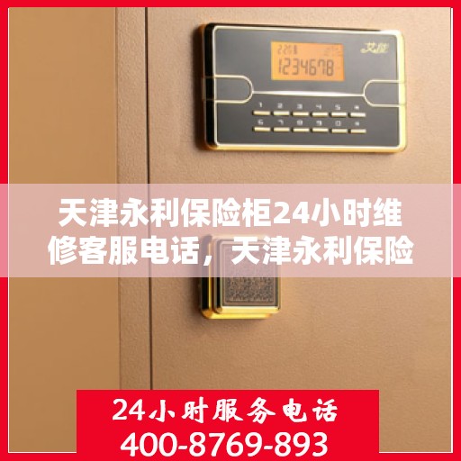 天津永利保险柜24小时维修客服电话，天津永利保险柜全天候专业维修服务热线电话