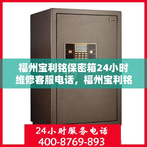 福州宝利铭保密箱24小时维修客服电话，福州宝利铭保密箱全天候专业维修服务热线