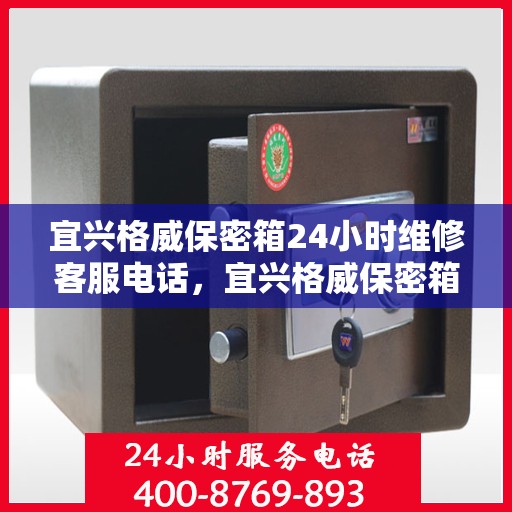 宜兴格威保密箱24小时维修客服电话，宜兴格威保密箱全天候专业维修服务热线电话