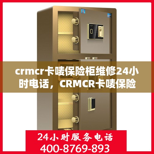 crmcr卡唛保险柜维修24小时电话，CRMCR卡唛保险柜全天候维修服务热线