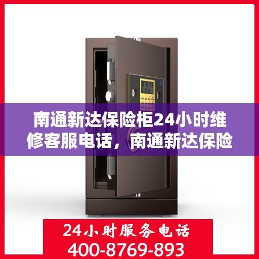 南通新达保险柜24小时维修客服电话，南通新达保险柜全天候专业维修服务热线