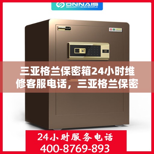 三亚格兰保密箱24小时维修客服电话，三亚格兰保密箱全天候维修服务热线