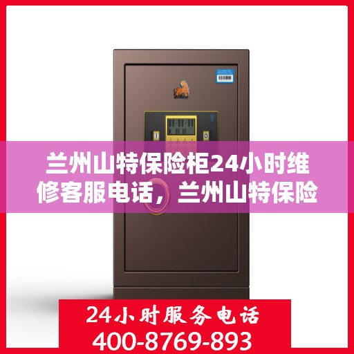 兰州山特保险柜24小时维修客服电话，兰州山特保险柜全天候专业维修服务热线电话