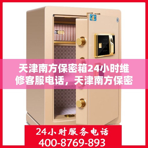 天津南方保密箱24小时维修客服电话，天津南方保密箱全天候专业维修服务热线