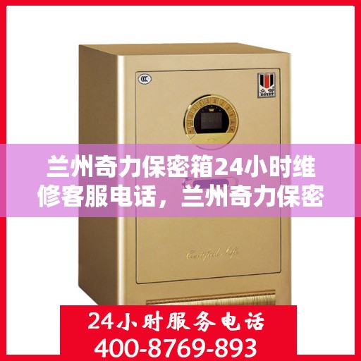 兰州奇力保密箱24小时维修客服电话，兰州奇力保密箱全天候专业维修服务热线电话