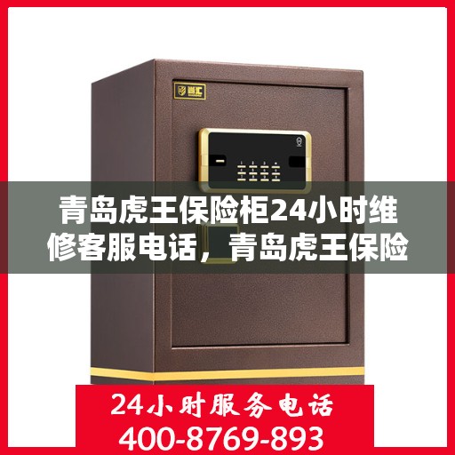 青岛虎王保险柜24小时维修客服电话，青岛虎王保险柜全天候专业维修服务热线