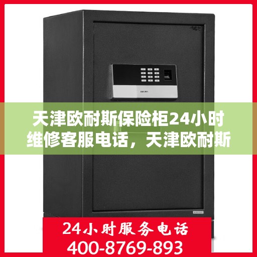 天津欧耐斯保险柜24小时维修客服电话，天津欧耐斯保险柜全天候专业维修服务热线