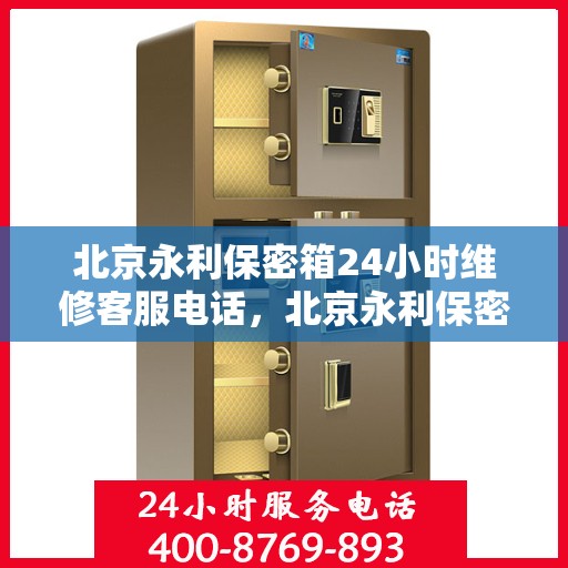 北京永利保密箱24小时维修客服电话，北京永利保密箱全天候专业维修服务热线电话