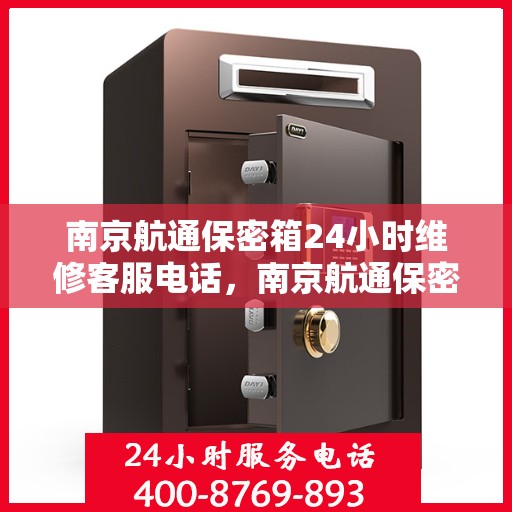 南京航通保密箱24小时维修客服电话，南京航通保密箱全天候维修服务热线电话