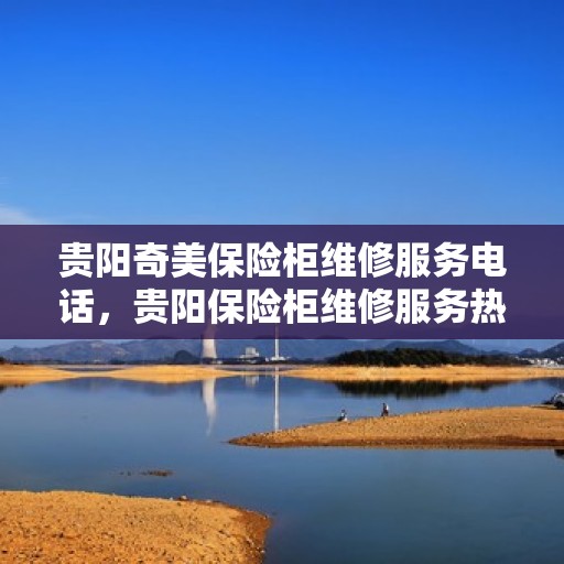 贵阳奇美保险柜维修服务电话，贵阳保险柜维修服务热线，专业解决奇美保险柜故障