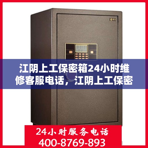 江阴上工保密箱24小时维修客服电话，江阴上工保密箱全天候专业维修服务热线电话