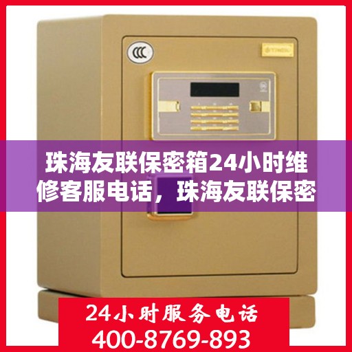 珠海友联保密箱24小时维修客服电话，珠海友联保密箱全天候专业维修服务热线电话