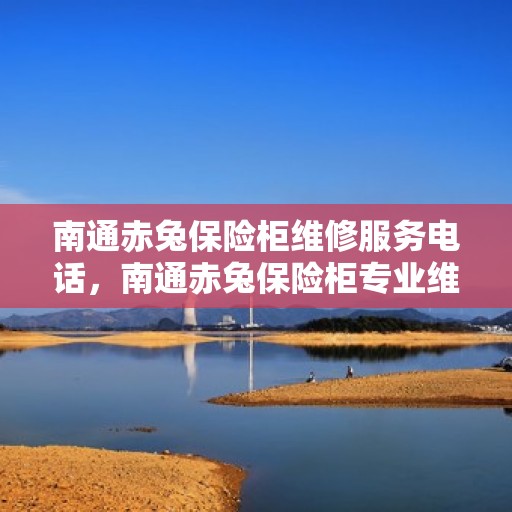 南通赤兔保险柜维修服务电话，南通赤兔保险柜专业维修服务热线