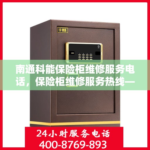 南通科能保险柜维修服务电话，保险柜维修服务热线——南通科能保险柜专业维修团队为您解答