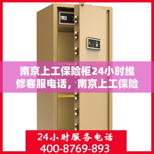 南京上工保险柜24小时维修客服电话，南京上工保险柜全天候专业维修服务热线