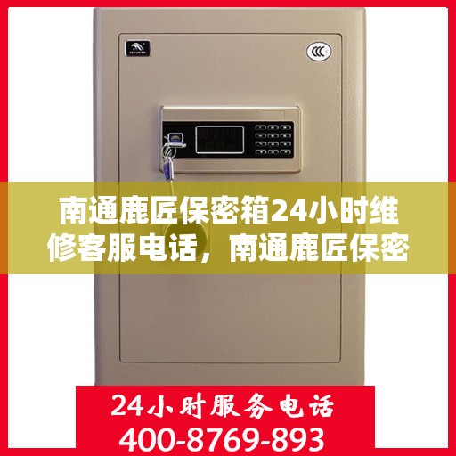 南通鹿匠保密箱24小时维修客服电话，南通鹿匠保密箱全天候专业维修服务热线