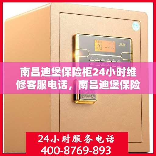 南昌迪堡保险柜24小时维修客服电话，南昌迪堡保险柜全天候维修服务热线
