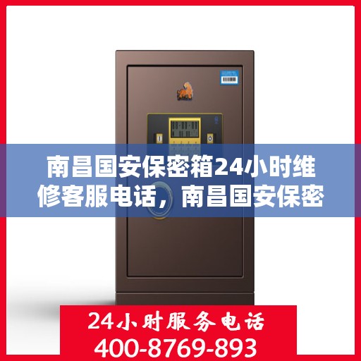 南昌国安保密箱24小时维修客服电话，南昌国安保密箱全天候维修服务热线