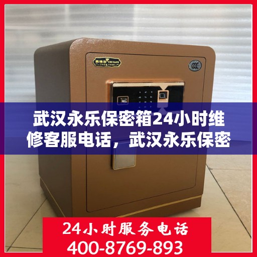 武汉永乐保密箱24小时维修客服电话，武汉永乐保密箱全天候维修服务热线电话