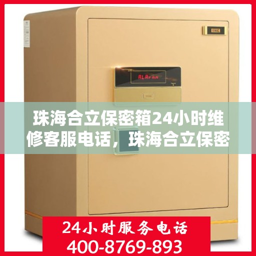 珠海合立保密箱24小时维修客服电话，珠海合立保密箱全天候专业维修服务热线电话