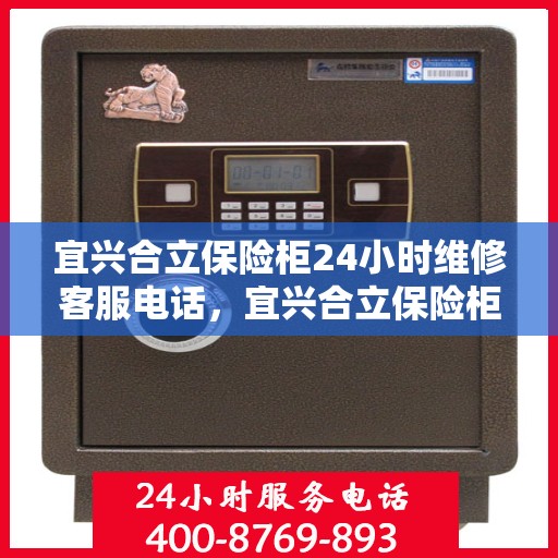 宜兴合立保险柜24小时维修客服电话，宜兴合立保险柜全天候专业维修服务热线电话