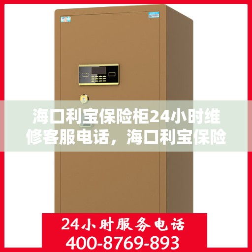 海口利宝保险柜24小时维修客服电话，海口利宝保险柜全天候专业维修服务热线