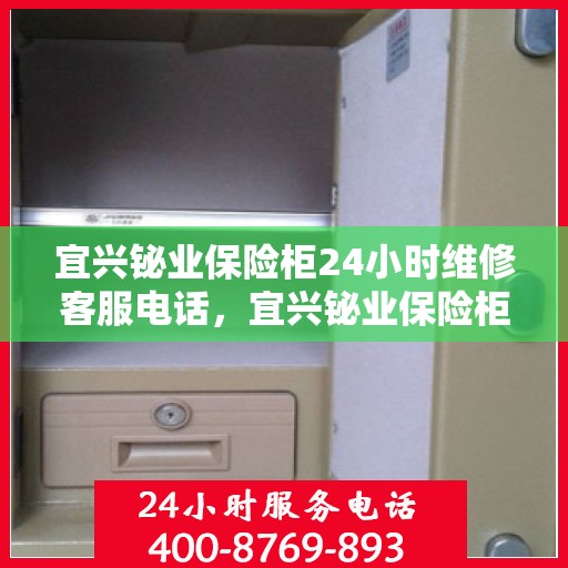 宜兴铋业保险柜24小时维修客服电话，宜兴铋业保险柜全天候专业维修服务热线电话
