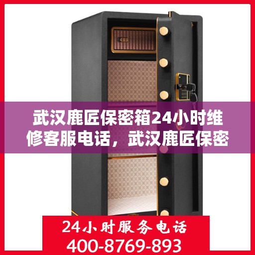 武汉鹿匠保密箱24小时维修客服电话，武汉鹿匠保密箱全天候维修服务热线
