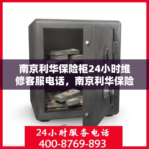 南京利华保险柜24小时维修客服电话，南京利华保险柜全天候专业维修服务热线电话公布
