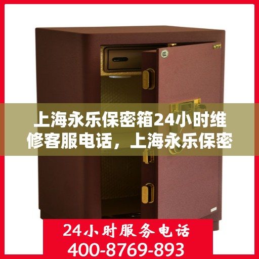 上海永乐保密箱24小时维修客服电话，上海永乐保密箱全天候专业维修服务热线