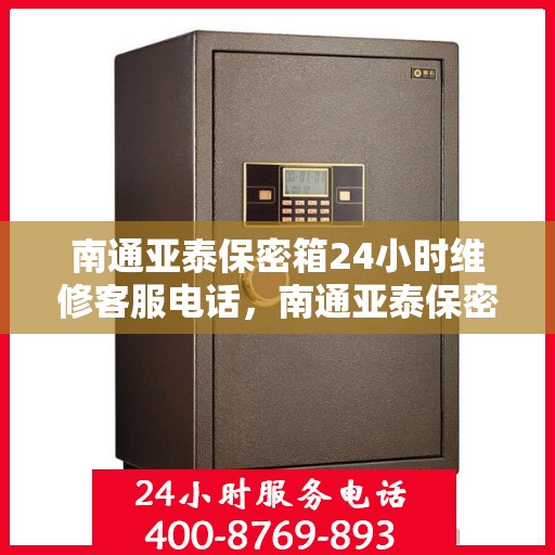 南通亚泰保密箱24小时维修客服电话，南通亚泰保密箱全天候维修服务热线电话曝光