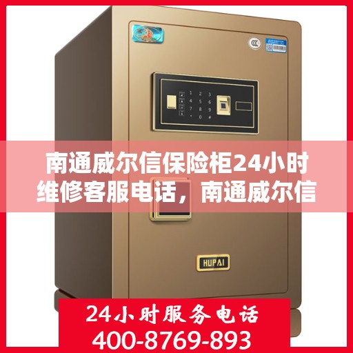 南通威尔信保险柜24小时维修客服电话，南通威尔信保险柜全天候维修服务热线